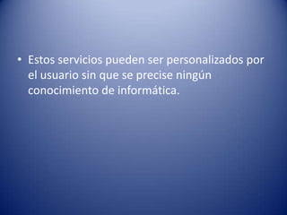 • Estos servicios pueden ser personalizados por
  el usuario sin que se precise ningún
  conocimiento de informática.
 
