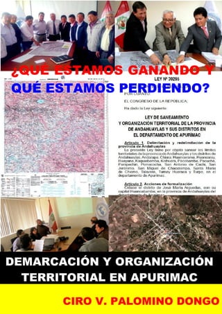 ¿QUE ESTAMOS GANANDO Y QUE ESTAMOS PERDIENDO?
1
¿QUÉ ESTAMOS GANANDO Y
QUÉ ESTAMOS PERDIENDO?
DEMARCACIÓN Y ORGANIZACIÓN
TERRITORIAL EN APURIMAC
CIRO V. PALOMINO DONGO
 