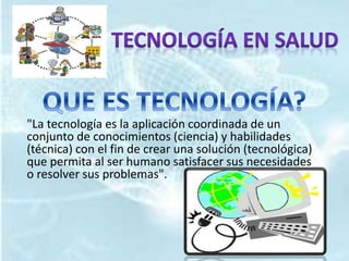 "La tecnología es la aplicación coordinada de un 
conjunto de conocimientos (ciencia) y habilidades 
(técnica) con el fin de crear una solución (tecnológica) 
que permita al ser humano satisfacer sus necesidades 
o resolver sus problemas". 
 