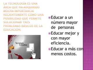  Educar  a un
  número mayor
  de personas
 Educar mejor y
  con mayor
  eficiencia.
 Educar a más con
  menos costos.
 