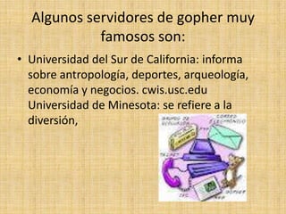 Algunos servidores de gopher muy
            famosos son:
• Universidad del Sur de California: informa
  sobre antropología, deportes, arqueología,
  economía y negocios. cwis.usc.edu
  Universidad de Minesota: se refiere a la
  diversión,
 