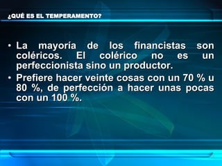 ¿QUÉ ES EL TEMPERAMENTO? La mayoría de los financistas son coléricos. El colérico no es un perfeccionista sino un productor.  Prefiere hacer veinte cosas con un 70 % u 80 %, de perfección a hacer unas pocas con un 100 %. 
