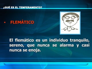 ¿QUÉ ES EL TEMPERAMENTO?  FLEMÁTICO El flemático es un individuo tranquilo, sereno, que nunca se alarma y casi nunca se enoja.  