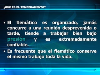 ¿QUÉ ES EL TEMPERAMENTO? El flemático es organizado, jamás concurre a una reunión desprevenida o tarde, tiende a trabajar bien bajo  presión  y es extremadamente confiable.  Es frecuente que el flemático conserve el mismo trabajo toda la vida. 