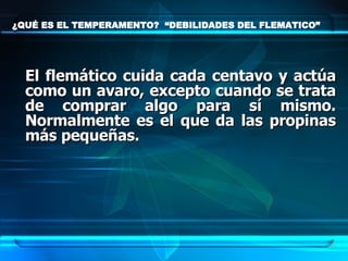 ¿QUÉ ES EL TEMPERAMENTO?  “DEBILIDADES DEL FLEMATICO” El flemático cuida cada centavo y actúa como un avaro, excepto cuando se trata de comprar algo para sí mismo. Normalmente es el que da las propinas más pequeñas. 