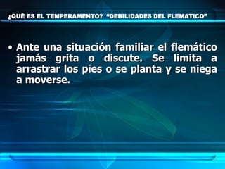 ¿QUÉ ES EL TEMPERAMENTO?  “DEBILIDADES DEL FLEMATICO” Ante una situación familiar el flemático jamás grita o discute. Se limita a arrastrar los pies o se planta y se niega a moverse. 