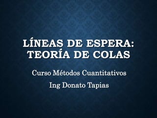 LÍNEAS DE ESPERA:
TEORÍA DE COLAS
Curso Métodos Cuantitativos
Ing Donato Tapias
 