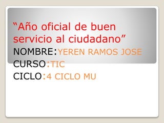 “Año oficial de buen
servicio al ciudadano”
NOMBRE:YEREN RAMOS JOSE
CURSO:TIC
CICLO:4 CICLO MU
 