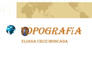 Topografía
ELIaNa CrUZMoNCaDa
 