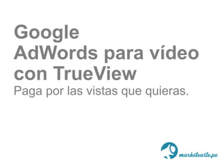 Google
AdWords para vídeo
con TrueView
Paga por las vistas que quieras.
 
