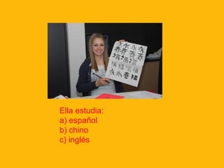 Ella estudia:
a) español
b) chino
c) inglés
 