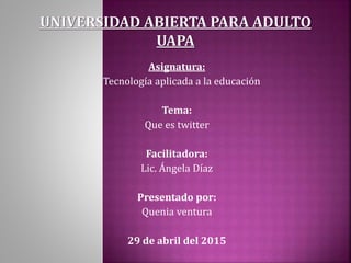 Asignatura:
Tecnología aplicada a la educación
Tema:
Que es twitter
Facilitadora:
Lic. Ángela Díaz
Presentado por:
Quenia ventura
29 de abril del 2015
 