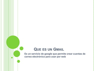 QUE ES UN GMAIL
Es un servicio de google que permite crear cuentas de
correo electrónico para usar por web
 