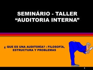 SEMINÁRIO - TALLER
“AUDITORIA INTERNA”

¿ QUE ES UNA AUDITORÍA? : FILOSOFÍA,
ESTRUCTURA Y PROBLEMAS

1

 