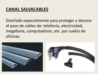 CANAL SALVACABLES
Diseñado especialmente para proteger y decorar
el paso de cables de: telefonía, electricidad,
megafonía, computadores, etc. por suelos de
oficinas.
 