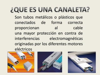 Son tubos metálicos o plásticos que
conectados de forma correcta
proporcionan al cable
una mayor protección en contra de
interferencias electromagnéticas
originadas por los diferentes motores
eléctricos
 