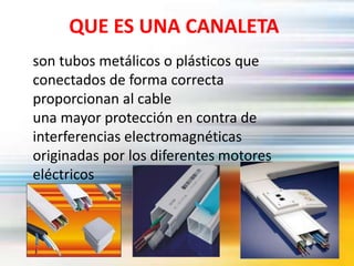 QUE ES UNA CANALETA
son tubos metálicos o plásticos que
conectados de forma correcta
proporcionan al cable
una mayor protección en contra de
interferencias electromagnéticas
originadas por los diferentes motores
eléctricos
 
