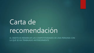 Carta de
recomendación
EL OBJETO ES REMARCAR LAS COMPETITIVIDADES DE UNA PERSONA CON
LA QUE SE HA TRABAJADO ANTERIORMENTE
 