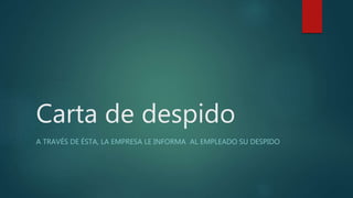 Carta de despido
A TRAVÉS DE ÉSTA, LA EMPRESA LE INFORMA AL EMPLEADO SU DESPIDO
 