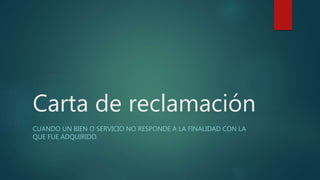 Carta de reclamación
CUANDO UN BIEN O SERVICIO NO RESPONDE A LA FINALIDAD CON LA
QUE FUE ADQUIRIDO.
 