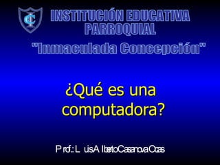¿Qué es una  computadora? INSTITUCIÓN EDUCATIVA PARROQUIAL &quot;Inmaculada Concepción&quot; Prof.: Luis Alberto Casanova Ocas 