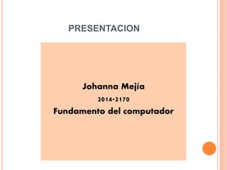 PRESENTACION 
Johanna Mejía 
2014-2170 
Fundamento del computador 
 
