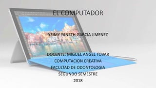 EL COMPUTADOR
YEIMY YANETH GARCIA JIMENEZ
DOCENTE: MIGUEL ANGEL TOVAR
COMPUTACION CREATIVA
FACULTAD DE ODONTOLOGIA
SEGUNDO SEMESTRE
2018
 