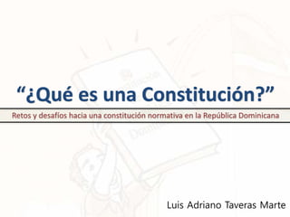 “¿Qué es una Constitución?”
Retos y desafíos hacia una constitución normativa en la República Dominicana
Luis Adriano Taveras Marte
 