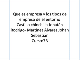 Que es empresa y los tipos de 
empresa de el entorno 
Castillo chinchilla Jonatán 
Rodrigo- Martínez Álvarez Johan 
Sebastián 
Curso:7B 
 