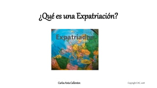 ¿Qué es una Expatriación?
Copyright CAC, 2018CarlosAntaCallersten
 