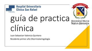 guía de practica
clínica
Juan Sebastian Valencia Quintero
Residente primer año Otorrinolaringología
 