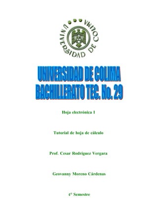 Hoja electrónica I



  Tutorial de hoja de cálculo



Prof. Cesar Rodríguez Vergara



 Geovanny Moreno Cárdenas



         4° Semestre
 