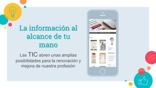 La información al
alcance de tu
mano
Las TIC abren unas amplias
posibilidades para la renovación y
mejora de nuestra profesión
 