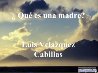 ¿ Qué es una madre?
Luis Velázquez
Cabillas

 
