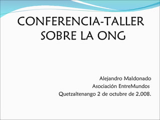 CONFERENCIA-TALLER
   SOBRE LA ONG


                     Alejandro Maldonado
                  Asociación EntreMundos
     Quetzaltenango 2 de octubre de 2,008.
 