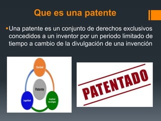Que es una patente
Una patente es un conjunto de derechos exclusivos
concedidos a un inventor por un periodo limitado de
tiempo a cambio de la divulgación de una invención
 