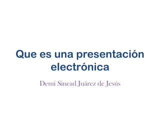 Que es una presentación
      electrónica
    Demi Sinead Juárez de Jesús
 
