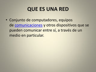 QUE ES UNA RED
• Conjunto de computadores, equipos
de comunicaciones y otros dispositivos que se
pueden comunicar entre sí, a través de un
medio en particular.
 