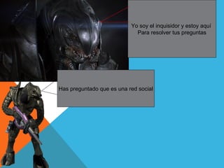 Yo soy el inquisidor y estoy aquí
Para resolver tus preguntas
Has preguntado que es una red social
 