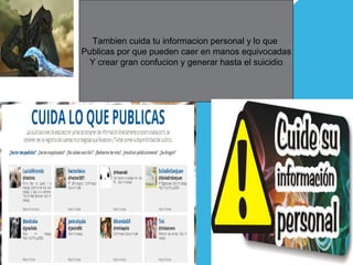 Tambien cuida tu informacion personal y lo que
Publicas por que pueden caer en manos equivocadas
Y crear gran confucion y generar hasta el suicidio
 