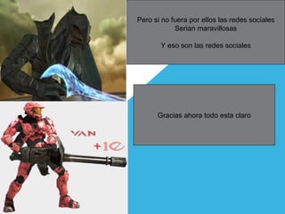 Pero si no fuera por ellos las redes sociales
Serian maravillosas
Y eso son las redes sociales
Gracias ahora todo esta claro
 