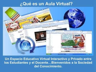 ¿Qué es un Aula Virtual? Un Espacio Educativo Virtual Interactivo y Privado entre los Estudiantes y el Docente…Bienvenidos a la Sociedad del Conocimiento. 