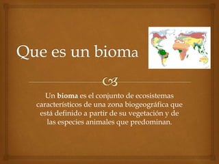 Un bioma es el conjunto de ecosistemas
característicos de una zona biogeográfica que
está definido a partir de su vegetación y de
las especies animales que predominan.
 