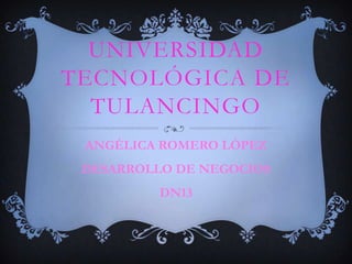 UNIVERSIDAD
TECNOLÓGICA DE
  TULANCINGO
 ANGÉLICA ROMERO LÓPEZ
 DESARROLLO DE NEGOCIOS
          DN13
 
