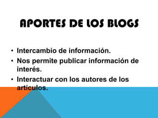 APORTES DE LOS BLOGS

• Intercambio de información.
• Nos permite publicar información de
  interés.
• Interactuar con los autores de los
  artículos.
 