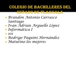    Brandon Antonio Carrasco
    Santiago
   Ivan Adrian Arguello López
   Informática I
   101
   Rodrigo Paquini Hernández
   Matutino los mejores
 