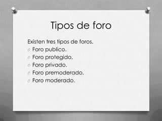 Tipos de foro
Existen tres tipos de foros.
O Foro publico.
O Foro protegido.
O Foro privado.
O Foro premoderado.
O Foro moderado.
 