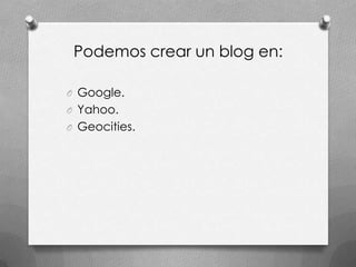 Podemos crear un blog en:

O Google.
O Yahoo.
O Geocities.
 