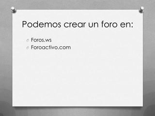 Podemos crear un foro en:
O Foros.ws
O Foroactivo.com
 
