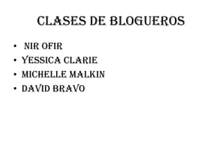 Clases de blogueros
•   Nir ofir
•   Yessica clarie
•   Michelle malkin
•   David bravo
 